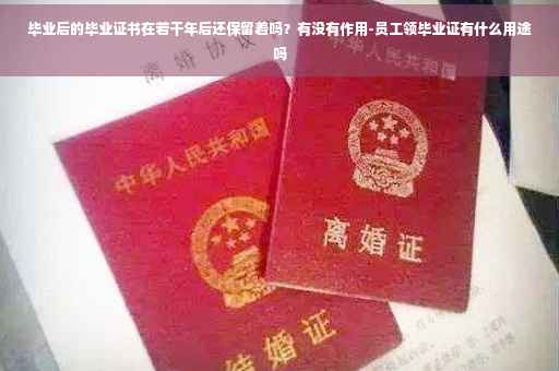 毕业后的毕业证书在若干年后还保留着吗？有没有作用-员工领毕业证有什么用途吗