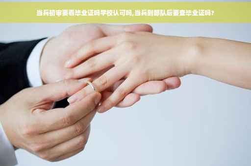 当兵初审要看毕业证吗学校认可吗,当兵到部队后要查毕业证吗?