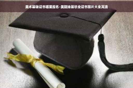美术基础证书哪里报名-美院油画毕业证书图片大全高清