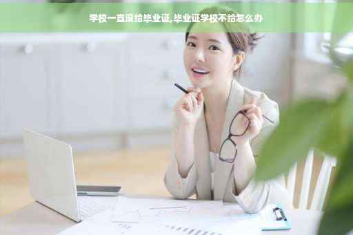 学校一直没给毕业证,毕业证学校不给怎么办