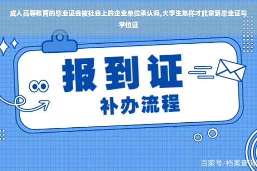 成人高等教育的毕业证会被社会上的企业单位承认吗,大学生怎样才能拿到毕业证与学位证