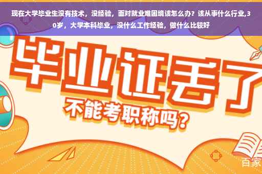 现在大学毕业生没有技术，没经验，面对就业难困境该怎么办？该从事什么行业,30岁，大学本科毕业，没什么工作经验，做什么比较好