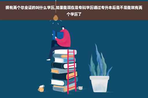 拥有两个毕业证的叫什么学历,如果我现在是专科学历通过专升本后是不是我就有两个学历了