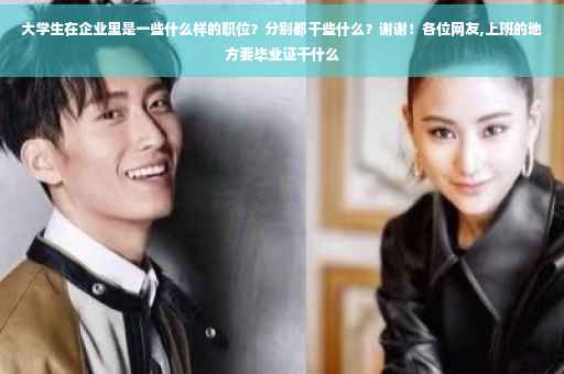 大学生在企业里是一些什么样的职位？分别都干些什么？谢谢！各位网友,上班的地方要毕业证干什么