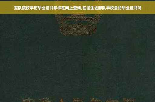 军队院校学历毕业证书怎样在网上查询,在读生去部队学校会给毕业证书吗