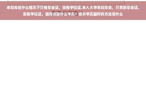 本科生在什么情况下只有毕业证，没有学位证,本人大学本科毕业，只拿到毕业证，没有学位证，请问这算什么学历？提升学历最好的方法是什么