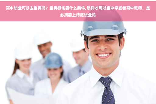 高中毕业可以去当兵吗？当兵都需要什么条件,怎样才可以当中学或者高中教师，是必须要上师范毕业吗