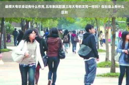 函授大专毕业证有什么作用,五年制高职跟三年大专的文凭一样吗？在社会上有什么区别