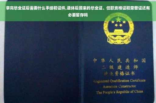 拿完毕业证后需要什么手续和证件,退休后原来的毕业证、任职资格证和荣誉证还有必要留存吗 拿完毕业证后需要什么手续和证件,退休后原来的毕业证、任职资格证和荣誉证还有必要留存吗