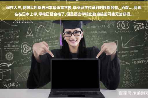 现在大三,我想大四就去日本读语言学校,毕业证学位证到时候都会有,_百度...,我现在在日本上学,学校已经合格了,但是语言学校出勤率较差可能无法获得...