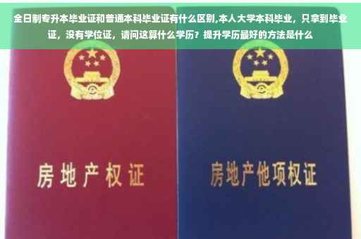 全日制专升本毕业证和普通本科毕业证有什么区别,本人大学本科毕业，只拿到毕业证，没有学位证，请问这算什么学历？提升学历最好的方法是什么