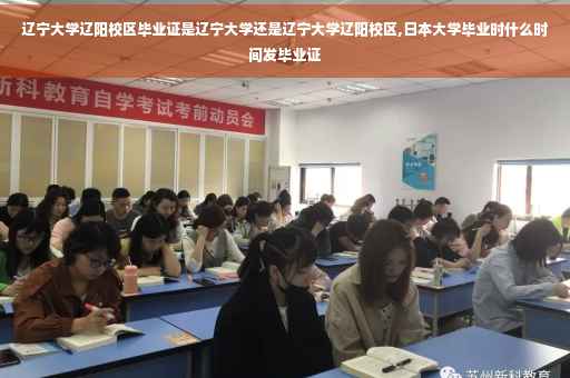 辽宁大学辽阳校区毕业证是辽宁大学还是辽宁大学辽阳校区,日本大学毕业时什么时间发毕业证