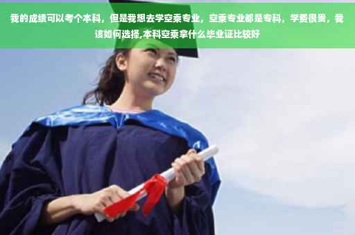 我的成绩可以考个本科，但是我想去学空乘专业，空乘专业都是专科，学费很贵，我该如何选择,本科空乘拿什么毕业证比较好
