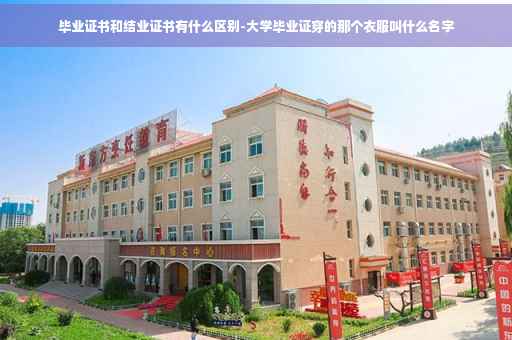 毕业证书和结业证书有什么区别-大学毕业证穿的那个衣服叫什么名字