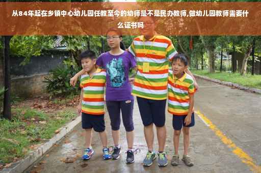 从84年起在乡镇中心幼儿园任教至今的幼师是不是民办教师,做幼儿园教师需要什么证书吗