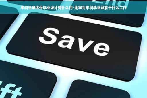 本科生拿优秀毕业设计有什么用-刚拿到本科毕业证能干什么工作