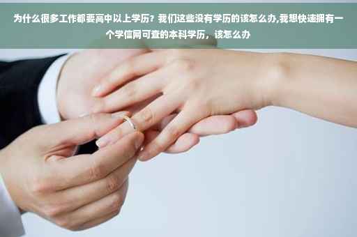 为什么很多工作都要高中以上学历？我们这些没有学历的该怎么办,我想快速拥有一个学信网可查的本科学历，该怎么办