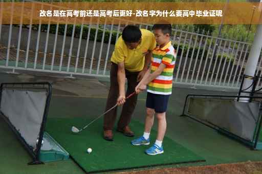 改名是在高考前还是高考后更好-改名字为什么要高中毕业证呢