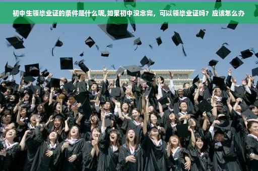 初中生领毕业证的条件是什么呢,如果初中没念完，可以领毕业证吗？应该怎么办