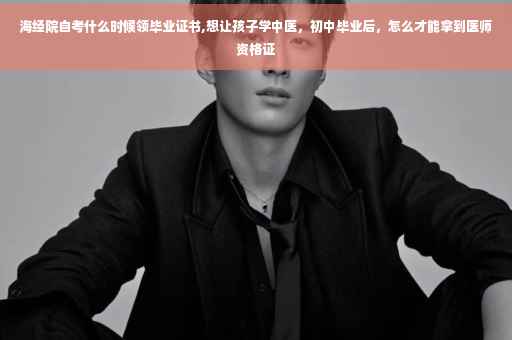 海经院自考什么时候领毕业证书,想让孩子学中医，初中毕业后，怎么才能拿到医师资格证