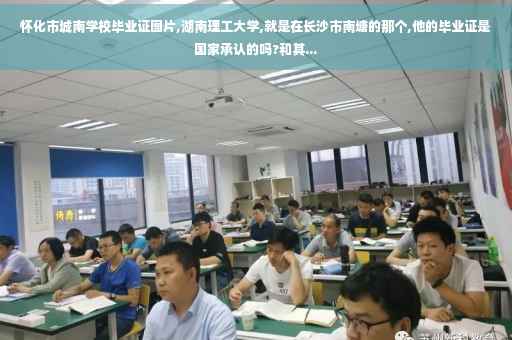 怀化市城南学校毕业证图片,湖南理工大学,就是在长沙市南塘的那个,他的毕业证是国家承认的吗?和其...