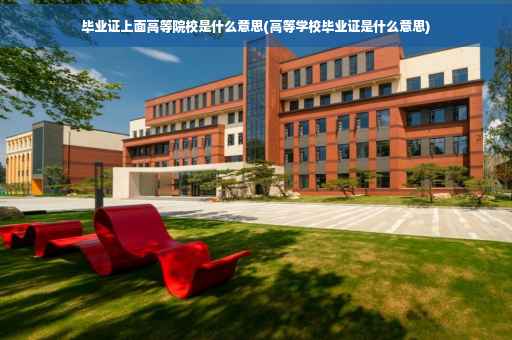 毕业证上面高等院校是什么意思(高等学校毕业证是什么意思)