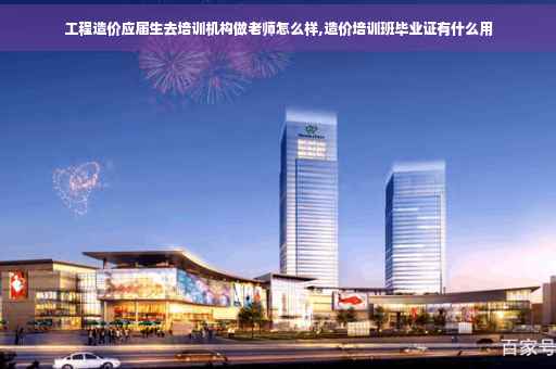 工程造价应届生去培训机构做老师怎么样,造价培训班毕业证有什么用
