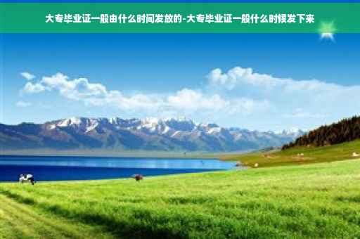 大专毕业证一般由什么时间发放的-大专毕业证一般什么时候发下来