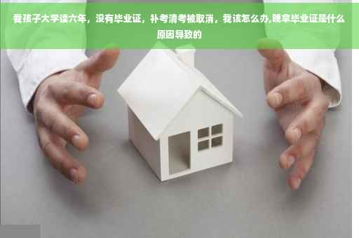 我孩子大学读六年，没有毕业证，补考清考被取消，我该怎么办,晚拿毕业证是什么原因导致的