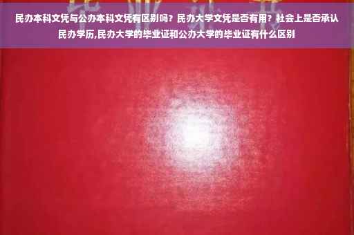 民办本科文凭与公办本科文凭有区别吗？民办大学文凭是否有用？社会上是否承认民办学历,民办大学的毕业证和公办大学的毕业证有什么区别