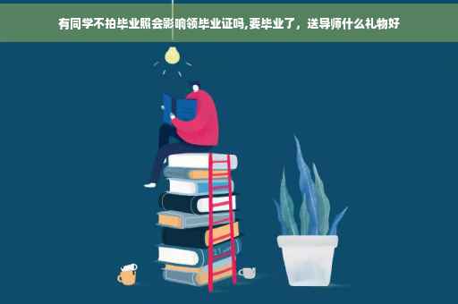 有同学不拍毕业照会影响领毕业证吗,要毕业了，送导师什么礼物好