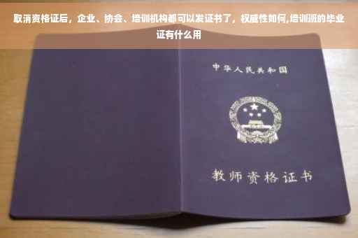 取消资格证后，企业、协会、培训机构都可以发证书了，权威性如何,培训班的毕业证有什么用