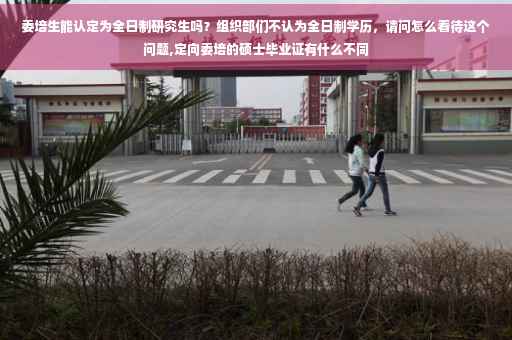 委培生能认定为全日制研究生吗？组织部们不认为全日制学历，请问怎么看待这个问题,定向委培的硕士毕业证有什么不同