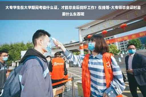 大专学生在大学期间考些什么证，才能毕业后找好工作？在线等-大专领毕业证时需要什么东西呢