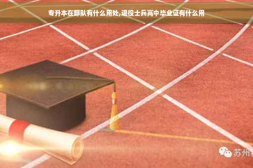 专升本在部队有什么用处,退役士兵高中毕业证有什么用