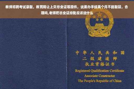 教师招聘考试录取，教育局让上交毕业证等原件，说要办手续两个月不能取回，合理吗,老师把毕业证给我应该说什么