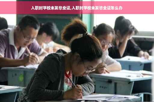 入职时学校未发毕业证,入职时学校未发毕业证怎么办