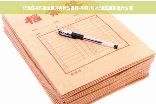 毕业证书和结业证书有什么区别-本科3加2毕业证区别是什么呢