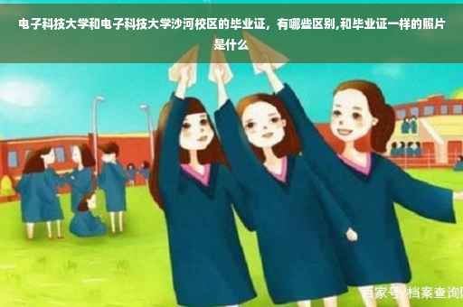 电子科技大学和电子科技大学沙河校区的毕业证，有哪些区别,和毕业证一样的照片是什么