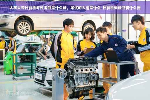 大学大专计算机考试考的是什么证，考试的大纲是什么-计算机类证书有什么用