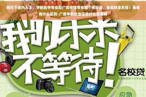 想问下业内人士，学新闻学专业和广告传媒专业哪个更好些，未来就业怎样？两者有什么区别-广告学的毕业证是什么意思啊