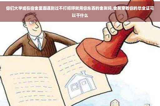 你们大学或在宿舍里面遇到过不打招呼就用你东西的舍友吗,舍友拿着你的毕业证可以干什么 你们大学或在宿舍里面遇到过不打招呼就用你东西的舍友吗,舍友拿着你的毕业证可以干什么