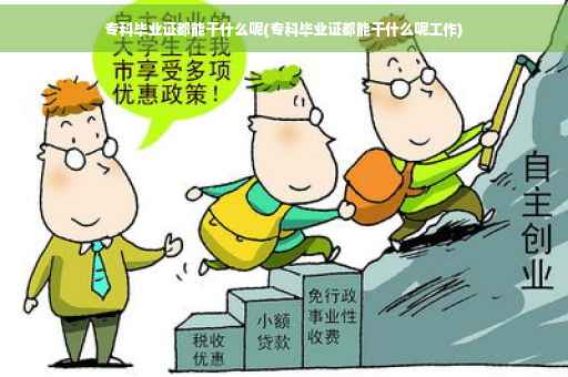 专科毕业证都能干什么呢(专科毕业证都能干什么呢工作)