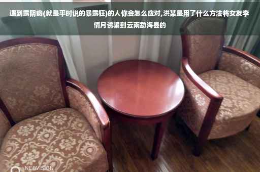 遇到露阴癖(就是平时说的暴露狂)的人你会怎么应对,洪某是用了什么方法将女友李倩月诱骗到云南勐海县的