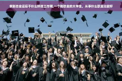 拿到毕业证后干什么好找工作呢,一个刚毕业的大学生，从事什么职业比较好