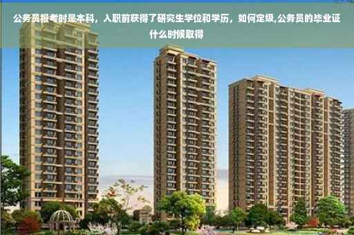 公务员报考时是本科，入职前获得了研究生学位和学历，如何定级,公务员的毕业证什么时候取得