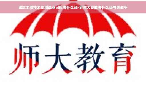 建筑工程技术专科毕业可以考什么证-男生大专能考什么证书呢知乎