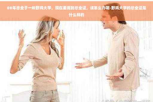08年毕业于一所野鸡大学，现在要用到毕业证，该怎么办呢-野鸡大学的毕业证是什么样的