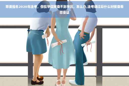 想要报名2020年法考，但在学信网查不到学历，怎么办,法考通过后什么时候查看毕业证