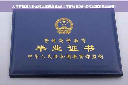 大学扩招生为什么推迟发放毕业证(大学扩招生为什么推迟发放毕业证书)